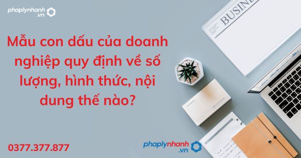 Mẫu con dấu của doanh nghiệp quy định về số lượng, hình thức, nội dung thế nào - tư vấn hỗ trợ pháp lý nhanh