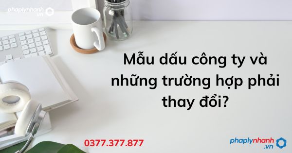 Mẫu dấu công ty và những trường hợp phải thay đổi - tư vấn hỗ trợ pháp lý nhanh