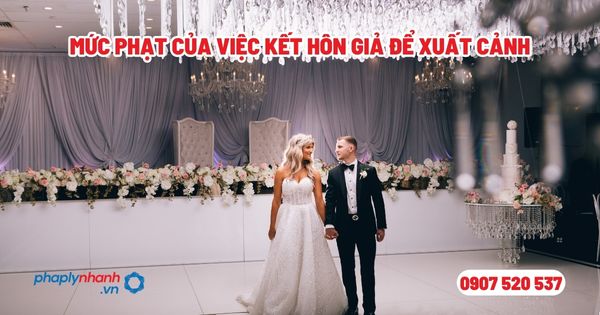 Mức phạt của việc kết hôn giả để xuất cảnh - Tư vấn, hỗ trợ pháp lý nhanh