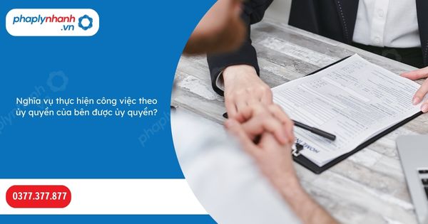 Nghĩa vụ thực hiện công việc theo ủy quyền của bên được ủy quyền-Hỗ trợ, tư vấn pháp lý nhanh