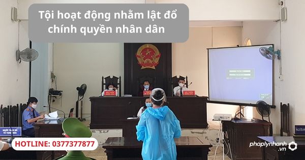 Quy định của pháp luật về tội hoạt động nhằm lật đổ chính quyền nhân dân 1 Quy định của pháp luật về tội hoạt động nhằm lật đổ chính quyền nhân dân