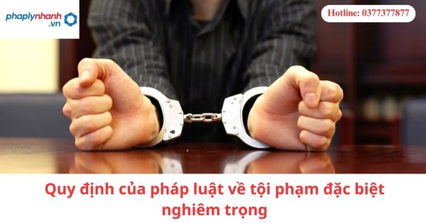 Quy định của pháp luật về tội phạm đặc biệt nghiêm trọng 7 Quy định của pháp luật về tội phạm đặc biệt nghiêm trọng-hỗ trợ tư vấn pháp lý