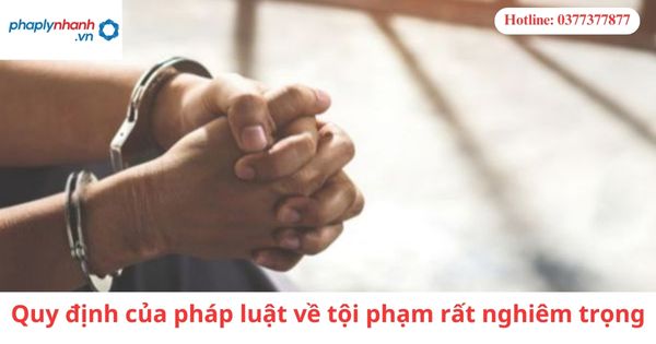 Quy định của pháp luật về tội phạm rất nghiêm trọng 9 Quy định của pháp luật về tội phạm rất nghiêm trọng-hỗ trợ tư vấn pháp lý