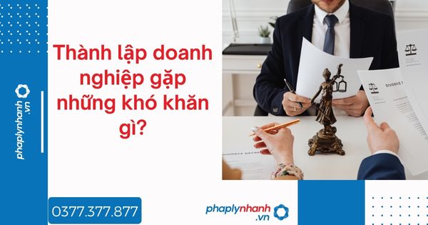 Thành lập doanh nghiệp gặp những khó khăn gì - tư vấn hỗ trợ pháp lý nhanh