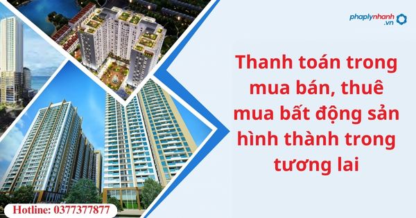 Thanh toán trong mua bán, thuê mua bất động sản hình thành trong tương lai 1 Thanh toán trong mua bán, thuê mua bất động sản hình thành trong tương lai-hỗ trợ tư vấn pháp lý