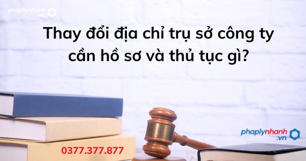 Thay đổi địa chỉ trụ sở công ty cần hồ sơ và thủ tục gì - tư vấn hỗ trợ pháp lý nhanh
