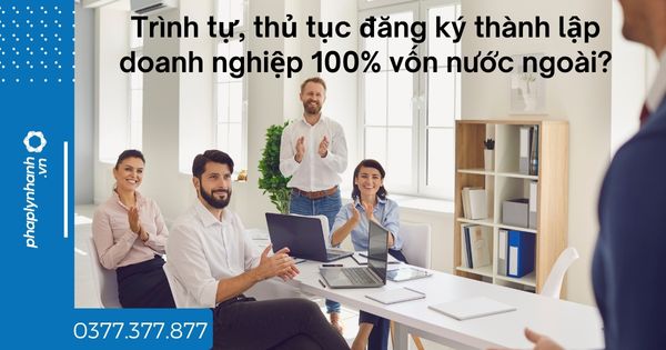 Trình tự, thủ tục đăng ký thành lập doanh nghiệp 100% vốn nước ngoài? 1 Trình tự, thủ tục đăng ký thành lập doanh nghiệp 100% vốn nước ngoài - tư vấn hỗ trợ pháp lý nhanh