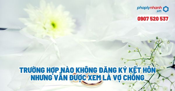 Trường hợp nào không đăng ký kết hôn nhưng vẫn được xem là vợ chồng? 1 Trường hợp nào không đăng ký kết hôn nhưng vẫn được xem là vợ chồng - Tư vấn, hỗ trợ pháp lý nhanh