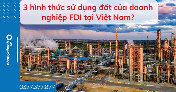 3 hình thức sử dụng đất của doanh nghiệp FDI tại Việt Nam? 1 3 hình thức sử dụng đất của doanh nghiệp FDI tại Việt Nam -tư vấn hỗ trợ pháp lý nhanh