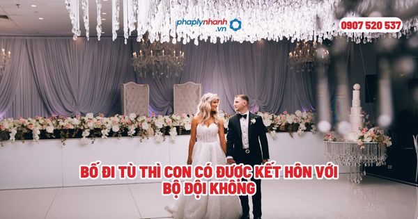 Bố đi tù thì con có được kết hôn với bộ đội không? 1 Bố đi tù thì con có được kết hôn với bộ đội không - Tư vấn, hỗ trợ pháp lý nhanh