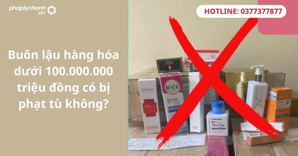 Buôn lậu hàng hóa dưới 100.000.000 triệu đồng có bị phạt tù không? 1 Buôn lậu hàng hóa dưới 100.000.000 triệu đồng có bị phạt tù không?