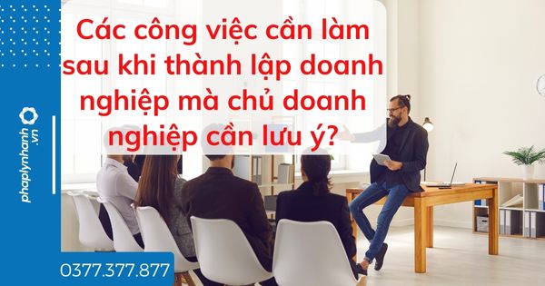 Các công việc cần làm sau khi thành lập doanh nghiệp mà chủ doanh nghiệp cần lưu ý? 1 Các công việc cần làm sau khi thành lập doanh nghiệp mà chủ doanh nghiệp cần lưu ý - tư vấn hỗ trợ pháp lý nhanh