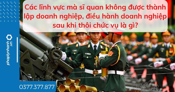 Các lĩnh vực mà sĩ quan không được thành lập doanh nghiệp, điều hành doanh nghiệp sau khi thôi chức vụ là gì? 1 Các lĩnh vực mà sĩ quan không được thành lập doanh nghiệp, điều hành doanh nghiệp sau khi thôi chức vụ là gì - tư vấn hỗ trợ pháp lý nhanh