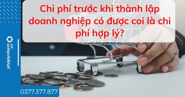 Chi phí trước khi thành lập doanh nghiệp có được coi là chi phí hợp lý? 1 Chi phí trước khi thành lập doanh nghiệp có được coi là chi phí hợp lý - tư vấn hỗ trợ pháp lý nhanh