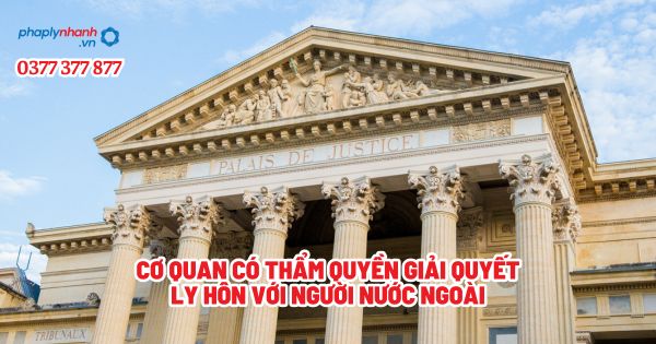 Cơ quan có thẩm quyền giải quyết ly hôn với người nước ngoài? 1 Cơ quan có thẩm quyền giải quyết ly hôn với người nước ngoài - Tư vấn, hỗ trợ pháp lý nhanh