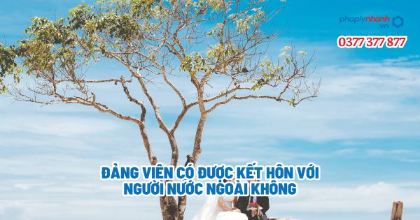 Đảng viên có được kết hôn với người nước ngoài không? 1 Đảng viên có được kết hôn với người nước ngoài không - Tư vấn, hỗ trợ pháp lý nhanh