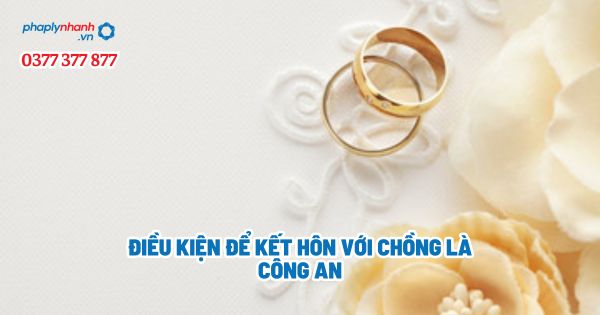 Điều kiện để kết hôn với chồng là công an? 1 Điều kiện để kết hôn với chồng là công an - Tư vấn, hỗ trợ pháp lý nhanh