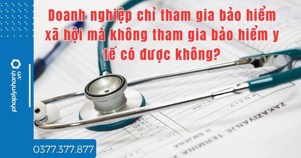 Doanh nghiệp chỉ tham gia bảo hiểm xã hội mà không tham gia bảo hiểm y tế có được không? 1 Doanh nghiệp chỉ tham gia bảo hiểm xã hội mà không tham gia bảo hiểm y tế có được không - tư vấn hỗ trợ pháp lý nhanh