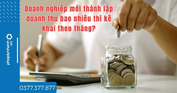 Doanh nghiệp mới thành lập doanh thu bao nhiêu thì kê khai theo tháng? 1 Doanh nghiệp mới thành lập doanh thu bao nhiêu thì kê khai theo tháng - tư vấn hỗ trợ pháp lý nhanh