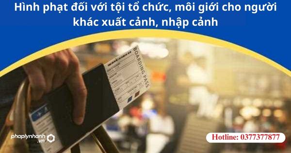 Hình phạt đối với tội tổ chức, môi giới cho người khác xuất cảnh, nhập cảnh 1 Hình phạt đối với tội tổ chức, môi giới cho người khác xuất cảnh, nhập cảnh