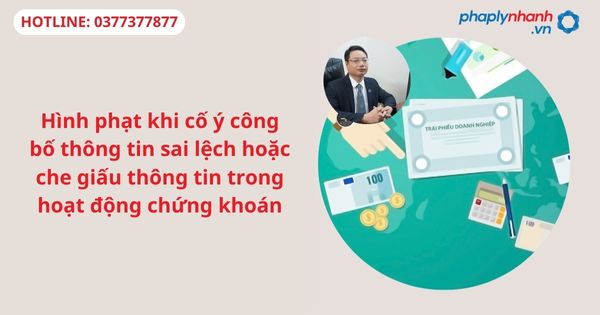 Hình phạt khi cố ý công bố thông tin sai lệch hoặc che giấu thông tin trong hoạt động chứng khoán 1 Hình phạt khi cố ý công bố thông tin sai lệch hoặc che giấu thông tin trong hoạt động chứng khoán