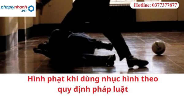 Hình phạt khi dùng nhục hình theo quy định pháp luật 1 Hình phạt khi dùng nhục hình theo quy định pháp luật