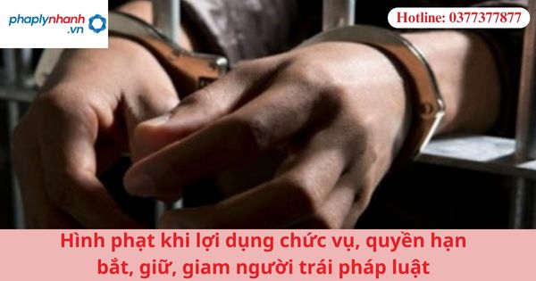 Hình phạt khi lợi dụng chức vụ, quyền hạn bắt, giữ, giam người trái pháp luật 1 Hình phạt khi lợi dụng chức vụ, quyền hạn bắt, giữ, giam người trái pháp luật