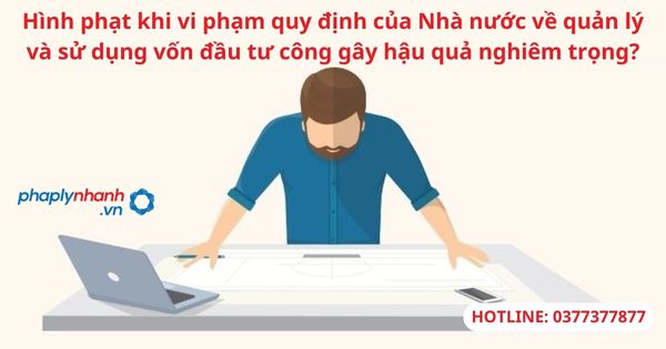 Hình phạt khi vi phạm quy định của Nhà nước về quản lý và sử dụng vốn đầu tư công gây hậu quả nghiêm trọng 1 Hình phạt khi vi phạm quy định của Nhà nước về quản lý và sử dụng vốn đầu tư công gây hậu quả nghiêm trọng