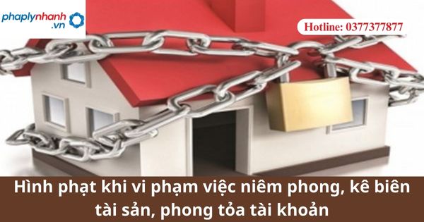 Hình phạt khi vi phạm việc niêm phong, kê biên tài sản, phong tỏa tài khoản