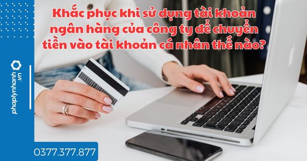 Khắc phục khi sử dụng tài khoản ngân hàng của công ty để chuyển tiền vào tài khoản cá nhân - tư vấn hỗ trợ pháp lý nhanh