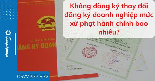 Không đăng ký thay đổi đăng ký doanh nghiệp mức xử phạt hành chính bao nhiêu? 1 Không đăng ký thay đổi đăng ký doanh nghiệp mức xử phạt hành chính bao nhiêu - tư vấn hỗ trợ pháp lý nhanh