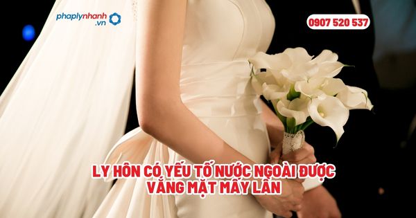 Thủ tục ly hôn có yếu tố nước ngoài tại Huyện Phù Cát 2 Ly hôn có yếu tố nước ngoài được vắng mặt mấy lần - Tư vấn, hỗ trợ pháp lý nhanh