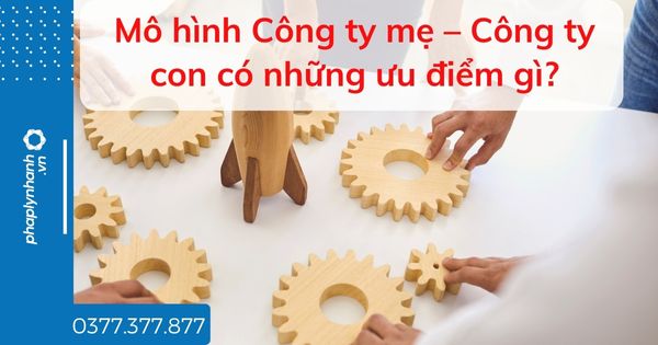 Mô hình Công ty mẹ – Công ty con có những ưu điểm gì? 1 Mô hình Công ty mẹ – Công ty con có những ưu điểm gì - tư vấn hỗ trợ pháp lý nhanh