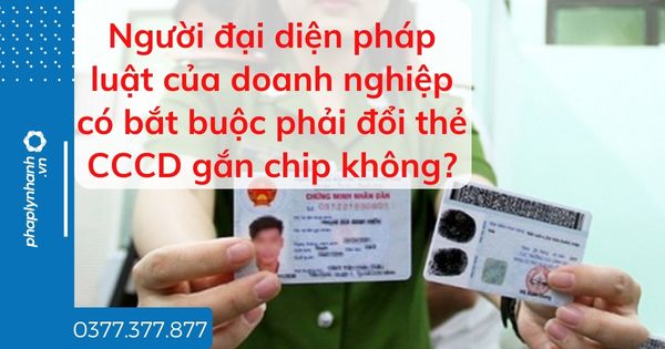 Người đại diện pháp luật của doanh nghiệp có bắt buộc phải đổi thẻ CCCD gắn chip không? 1 Người đại diện pháp luật của doanh nghiệp có bắt buộc phải đổi thẻ CCCD gắn chip không - tư vấn hỗ trợ pháp lý nhanh