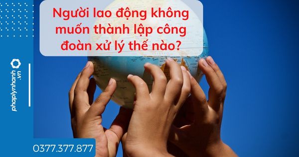 Người lao động không muốn thành lập công đoàn xử lý thế nào? 1 Người lao động không muốn thành lập công đoàn xử lý thế nào - tư vấn hỗ trợ pháp lý nhanh