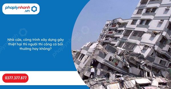 Nhà cửa, công trình xây dựng gây thiệt hại thì người thi công có bồi thường hay không-Hỗ trợ, tư vấn pháp lý nhanh