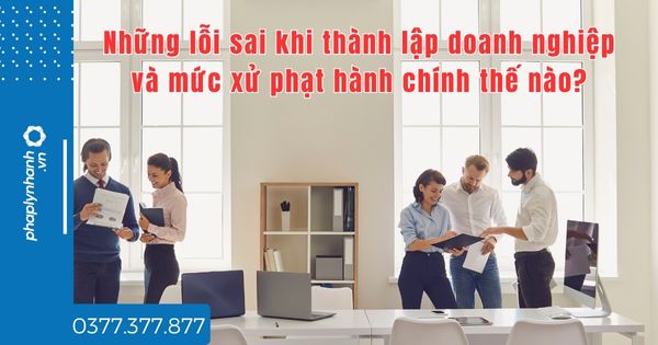 Những lỗi sai khi thành lập doanh nghiệp và mức xử phạt hành chính thế nào? 1 Những lỗi sai khi thành lập doanh nghiệp và mức xử phạt hành chính thế nào - tư vấn hỗ trợ pháp lý nhanh
