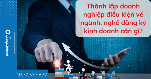 Thành lập doanh nghiệp điều kiện về ngành, nghề đăng ký kinh doanh cần gì - tư vấn hỗ trợ pháp lý nhanh