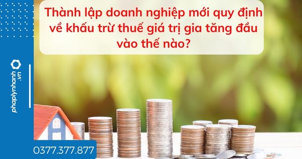 Thành lập doanh nghiệp mới quy định về khấu trừ thuế giá trị gia tăng đầu vào thế nào? 1 Thành lập doanh nghiệp mới quy định về khấu trừ thuế giá trị gia tăng đầu vào thế nào - tư vấn hỗ trợ pháp lý nhanh