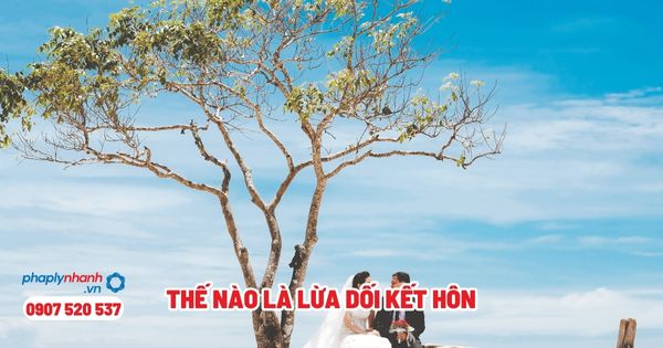 Thế nào là lừa dối kết hôn - Tư vấn, hỗ trợ pháp lý nhanh