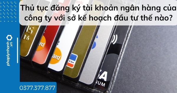 Thủ tục đăng ký tài khoản ngân hàng của công ty với sở kế hoạch đầu tư thế nào? 1 Thủ tục đăng ký tài khoản ngân hàng của công ty với sở kế hoạch đầu tư thế nào - tư vấn hỗ trợ pháp lý nhanh