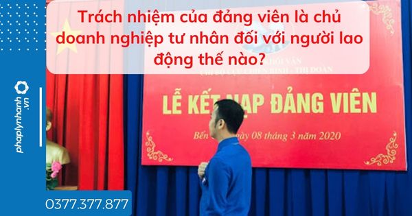 Trách nhiệm của đảng viên là chủ doanh nghiệp tư nhân đối với người lao động thế nào? 1 Trách nhiệm của đảng viên là chủ doanh nghiệp tư nhân đối với người lao động thế nào - tư vấn hỗ trợ pháp lý nhanh