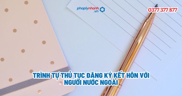 Trình tự thủ tục đăng ký kết hôn với người nước ngoài - Tư vấn, hỗ trợ pháp lý nhanh