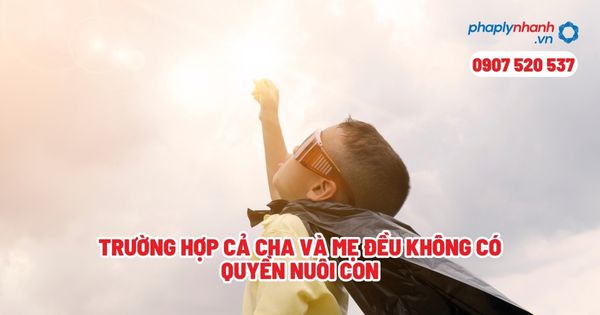 Trường hợp cả cha và mẹ đều không có quyền nuôi con? 1 Trường hợp cả cha và mẹ đều không có quyền nuôi con - Tư vấn, hỗ trợ pháp lý nhanh