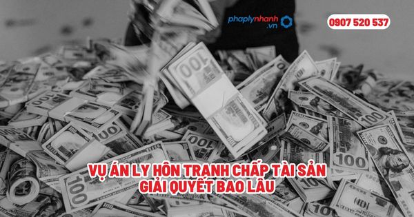 Vụ án ly hôn tranh chấp tài sản giải quyết bao lâu? 1 Vụ án ly hôn tranh chấp tài sản giải quyết bao lâu - Tư vấn, hỗ trợ pháp lý nhanh