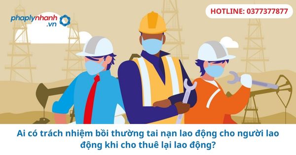 Ai có trách nhiệm bồi thường tai nạn lao động cho người lao động khi cho thuê lại lao động? 1 Ai có trách nhiệm bồi thường tai nạn lao động cho người lao động khi cho thuê lại lao động?