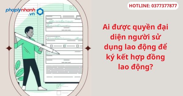 Ai được quyền đại diện người sử dụng lao động để ký kết hợp đồng lao động? 1 Ai được quyền đại diện người sử dụng lao động để ký kết hợp đồng lao động-hỗ trợ tư vấn pháp lý