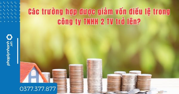 Các trường hợp được giảm vốn điều lệ trong công ty TNHH 2 TV trở lên? 1 Các trường hợp giảm vốn điều lệ trong công ty TNHH 2 TV trở lên - tư vấn hỗ trợ pháp lý nhanh