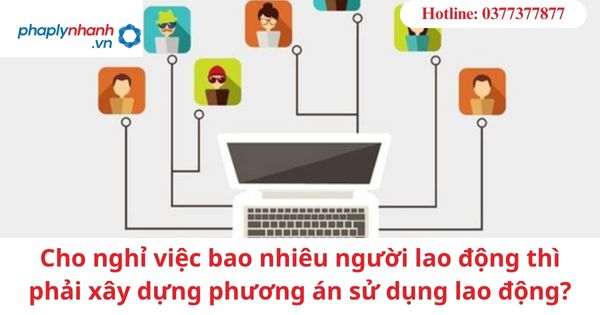 Cho nghỉ việc bao nhiêu người lao động thì phải xây dựng phương án sử dụng lao động? 1 Cho nghỉ việc bao nhiêu người lao động thì phải xây dựng phương án sử dụng lao động?