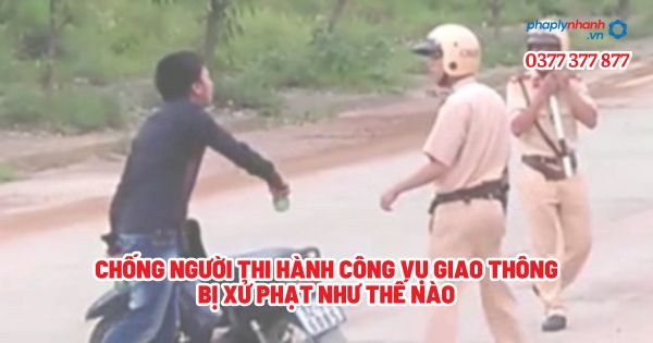 Chống người thi hành công vụ giao thông bị xử phạt như thế nào? 1 Chống người thi hành công vụ giao thông bị xử phạt như thế nào - Tư vấn, hỗ trợ pháp lý nhanh